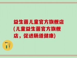 益生菌儿童官方旗舰店(儿童益生菌官方旗舰店，促进肠道健康)