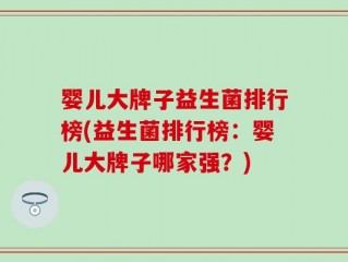 婴儿大牌子益生菌排行榜(益生菌排行榜：婴儿大牌子哪家强？)