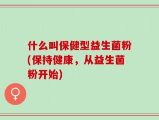 什么叫保健型益生菌粉(保持健康，从益生菌粉开始)