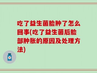吃了益生菌脸肿了怎么回事(吃了益生菌后脸部肿胀的原因及处理方法)