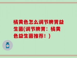 橘黄色怎么调节脾胃益生菌(调节脾胃：橘黄色益生菌推荐！)