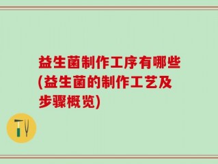 益生菌制作工序有哪些(益生菌的制作工艺及步骤概览)