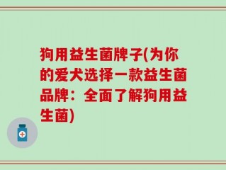 狗用益生菌牌子(为你的爱犬选择一款益生菌品牌：全面了解狗用益生菌)