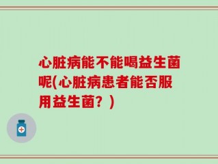 心脏病能不能喝益生菌呢(心脏病患者能否服用益生菌？)