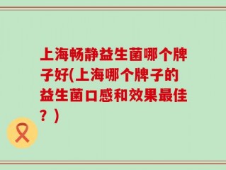 上海畅静益生菌哪个牌子好(上海哪个牌子的益生菌口感和效果最佳？)