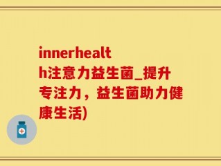 innerhealth注意力益生菌_提升专注力，益生菌助力健康生活)