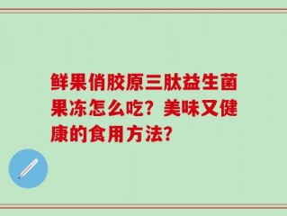 鲜果俏胶原三肽益生菌果冻怎么吃？美味又健康的食用方法？