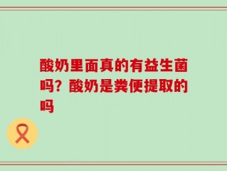 酸奶里面真的有益生菌吗？酸奶是粪便提取的吗