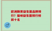 欧洲肠胃益生菌品牌排行？猫咪益生菌排行榜前十名
