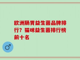 欧洲肠胃益生菌品牌排行？猫咪益生菌排行榜前十名