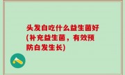 头发白吃什么益生菌好(补充益生菌，有效预防白发生长)