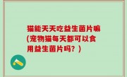 猫能天天吃益生菌片嘛(宠物猫每天都可以食用益生菌片吗？)