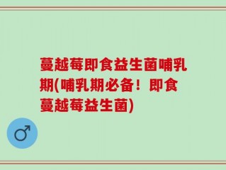 蔓越莓即食益生菌哺乳期(哺乳期必备！即食蔓越莓益生菌)