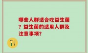 哪些人群适合吃益生菌？益生菌的适用人群及注意事项？