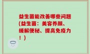 益生菌能改善哪些问题(益生菌：美容养颜、缓解便秘、提高免疫力！)