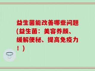 益生菌能改善哪些问题(益生菌：美容养颜、缓解便秘、提高免疫力！)