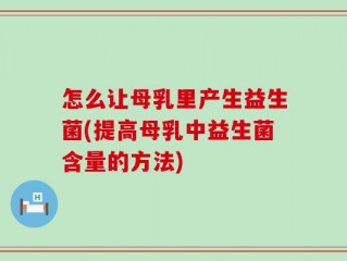怎么让母乳里产生益生菌(提高母乳中益生菌含量的方法)