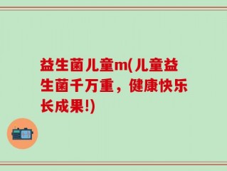 益生菌儿童m(儿童益生菌千万重，健康快乐长成果!)