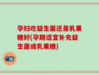 孕妇吃益生菌还是乳果糖好(孕期适宜补充益生菌或乳果糖)
