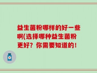 益生菌粉哪样的好一些啊(选择哪种益生菌粉更好？你需要知道的！