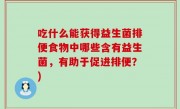 吃什么能获得益生菌排便食物中哪些含有益生菌，有助于促进排便？)