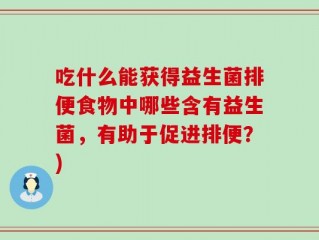 吃什么能获得益生菌排便食物中哪些含有益生菌，有助于促进排便？)