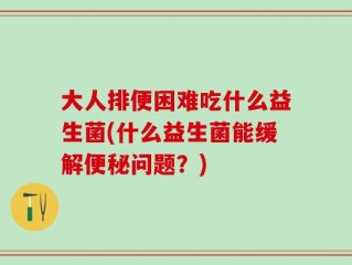 大人排便困难吃什么益生菌(什么益生菌能缓解便秘问题？)