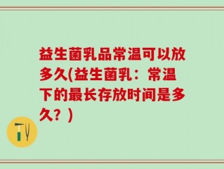 益生菌乳品常温可以放多久(益生菌乳：常温下的最长存放时间是多久？)