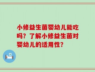 小修益生菌婴幼儿能吃吗？了解小修益生菌对婴幼儿的适用性？