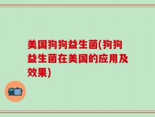 美国狗狗益生菌(狗狗益生菌在美国的应用及效果)