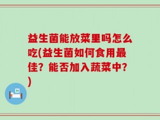 益生菌能放菜里吗怎么吃(益生菌如何食用最佳？能否加入蔬菜中？)
