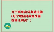 万宁哪里卖拜奥益生菌(万宁地区拜奥益生菌在哪儿购买？)