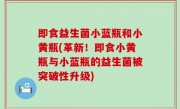 即食益生菌小蓝瓶和小黄瓶(革新！即食小黄瓶与小蓝瓶的益生菌被突破性升级)