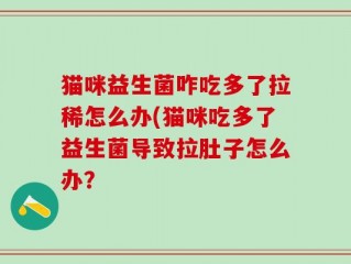 猫咪益生菌咋吃多了拉稀怎么办(猫咪吃多了益生菌导致拉肚子怎么办？
