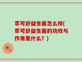 萃可舒益生菌怎么样(萃可舒益生菌的功效与作用是什么？)