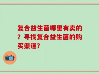 复合益生菌哪里有卖的？寻找复合益生菌的购买渠道？