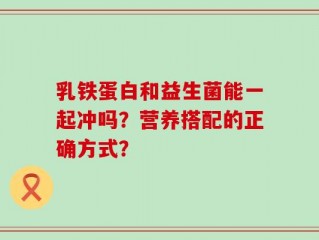 乳铁蛋白和益生菌能一起冲吗？营养搭配的正确方式？