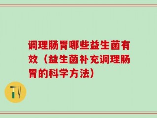 调理肠胃哪些益生菌有效（益生菌补充调理肠胃的科学方法）