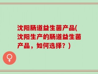 沈阳肠道益生菌产品(沈阳生产的肠道益生菌产品，如何选择？)