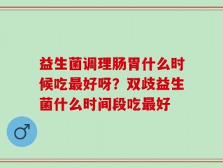 益生菌调理肠胃什么时候吃最好呀？双歧益生菌什么时间段吃最好