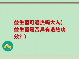 益生菌可退热吗大人(益生菌是否具有退热功效？)