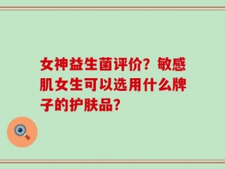 女神益生菌评价？敏感肌女生可以选用什么牌子的护肤品？