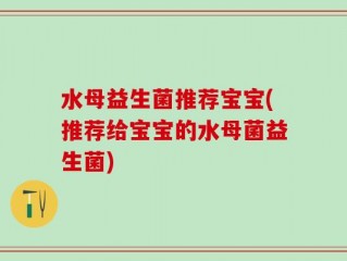 水母益生菌推荐宝宝(推荐给宝宝的水母菌益生菌)