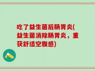 吃了益生菌后肠胃炎(益生菌消除肠胃炎，重获舒适空腹感)