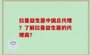 拉曼益生菌中国总代理？了解拉曼益生菌的代理商？