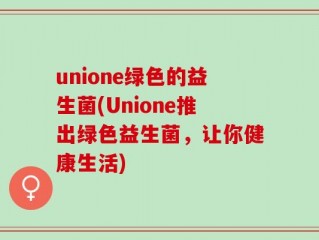 unione绿色的益生菌(Unione推出绿色益生菌，让你健康生活)