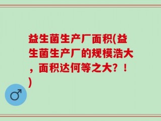 益生菌生产厂面积(益生菌生产厂的规模浩大，面积达何等之大？！)
