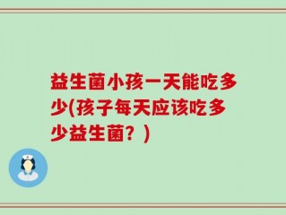 益生菌小孩一天能吃多少(孩子每天应该吃多少益生菌？)