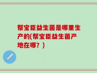 帮宝臣益生菌是哪里生产的(帮宝臣益生菌产地在哪？)