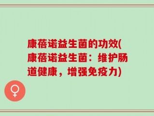 康蓓诺益生菌的功效(康蓓诺益生菌：维护肠道健康，增强免疫力)